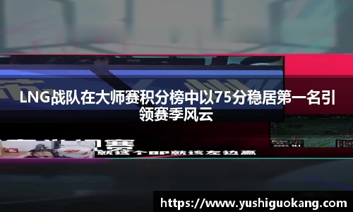 LNG战队在大师赛积分榜中以75分稳居第一名引领赛季风云