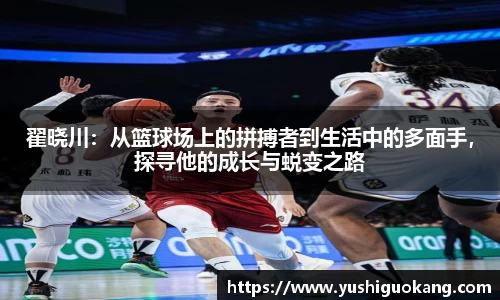 翟晓川：从篮球场上的拼搏者到生活中的多面手，探寻他的成长与蜕变之路